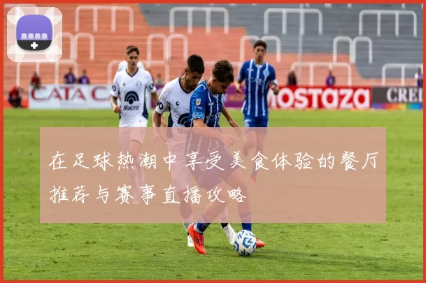 在足球热潮中享受美食体验的餐厅推荐与赛事直播攻略