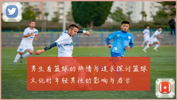 男生看篮球的热情与追求探讨篮球文化对年轻男性的影响与启示