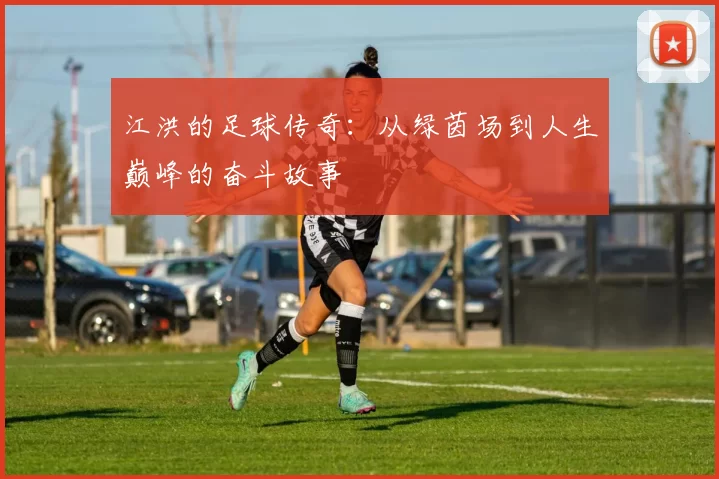 江洪的足球传奇：从绿茵场到人生巅峰的奋斗故事