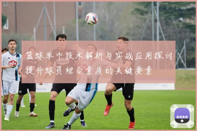 篮球单个技术解析与实战应用探讨提升球员综合素质的关键要素