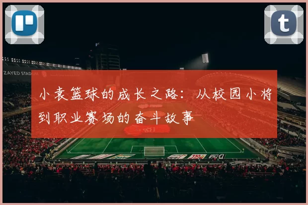 小袁篮球的成长之路：从校园小将到职业赛场的奋斗故事