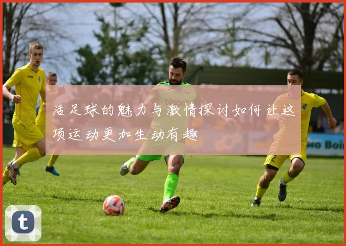 活足球的魅力与激情探讨如何让这项运动更加生动有趣