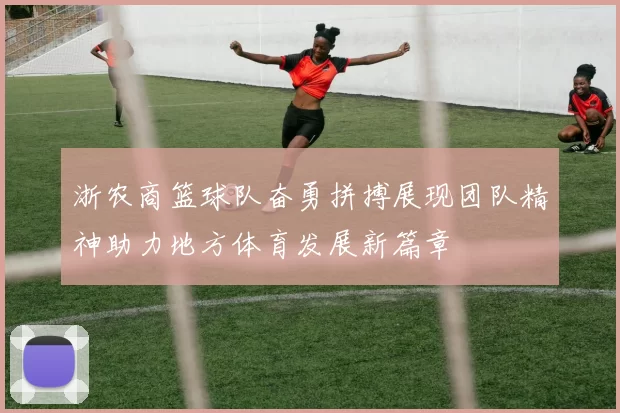 浙农商篮球队奋勇拼搏展现团队精神助力地方体育发展新篇章