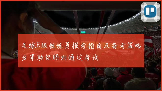 足球E级教练员报考指南及备考策略分享助你顺利通过考试