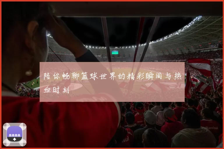 陪你畅聊篮球世界的精彩瞬间与热血时刻