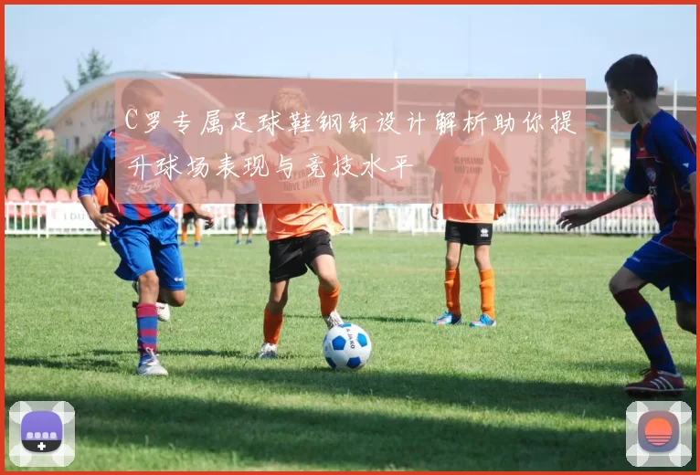 C罗专属足球鞋钢钉设计解析助你提升球场表现与竞技水平