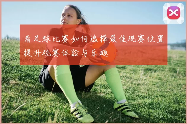 看足球比赛如何选择最佳观赛位置提升观赛体验与乐趣