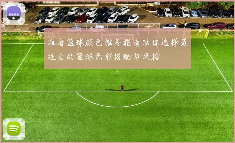 准者篮球颜色推荐指南助你选择最适合的篮球色彩搭配与风格