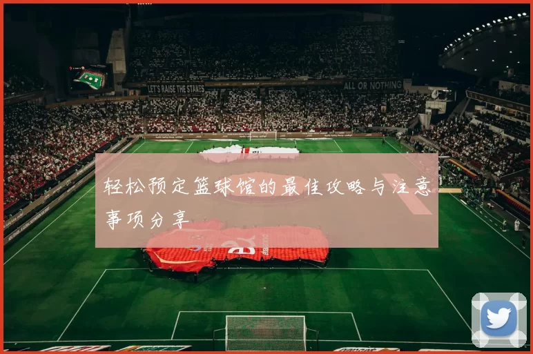 轻松预定篮球馆的最佳攻略与注意事项分享