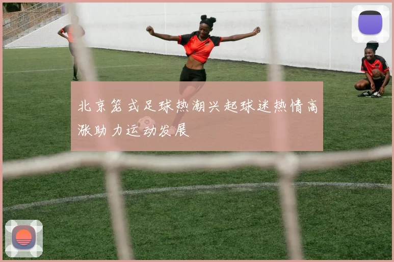 北京笼式足球热潮兴起球迷热情高涨助力运动发展