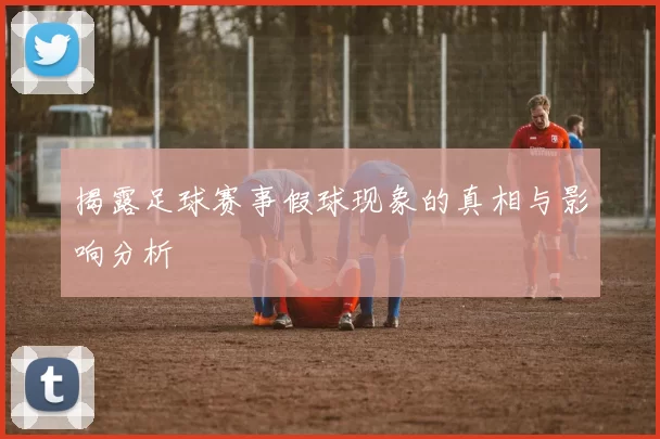 揭露足球赛事假球现象的真相与影响分析
