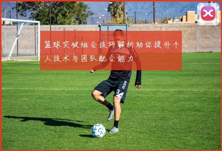 篮球突破组合技巧解析助你提升个人技术与团队配合能力